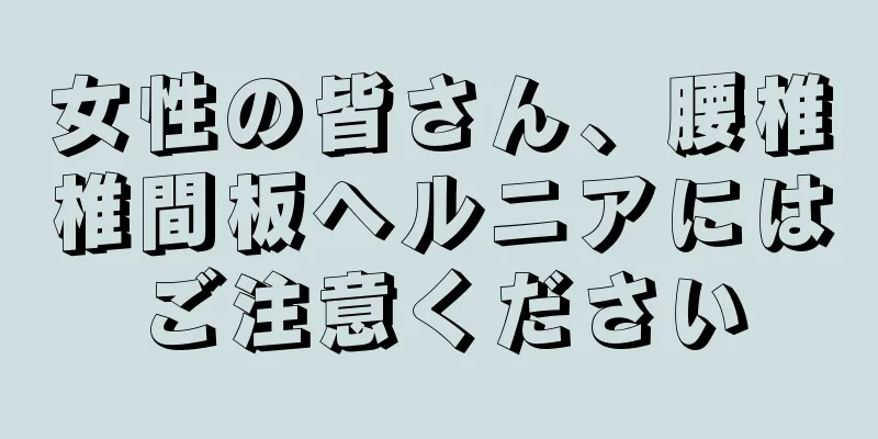 女性の皆さん、腰椎椎間板ヘルニアにはご注意ください