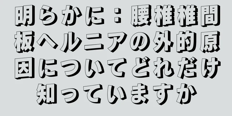 明らかに：腰椎椎間板ヘルニアの外的原因についてどれだけ知っていますか