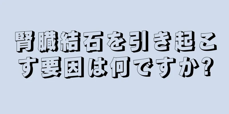 腎臓結石を引き起こす要因は何ですか?