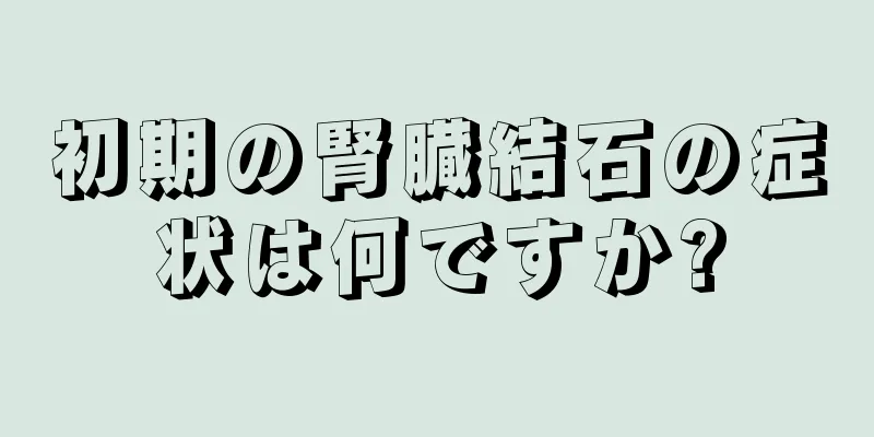 初期の腎臓結石の症状は何ですか?