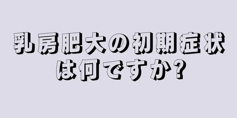 乳房肥大の初期症状は何ですか?