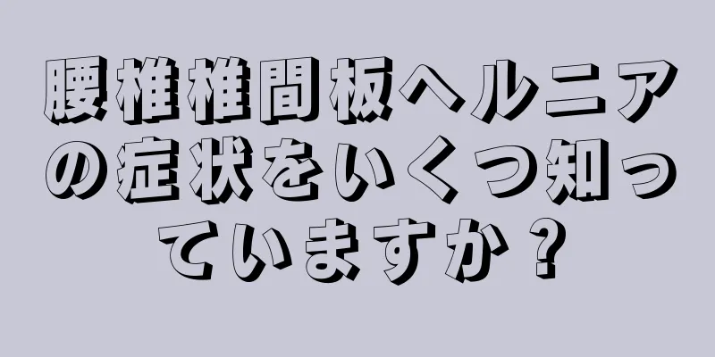 腰椎椎間板ヘルニアの症状をいくつ知っていますか？