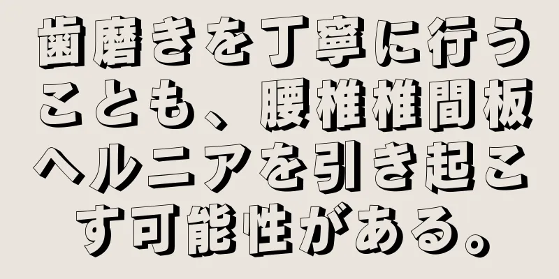 歯磨きを丁寧に行うことも、腰椎椎間板ヘルニアを引き起こす可能性がある。