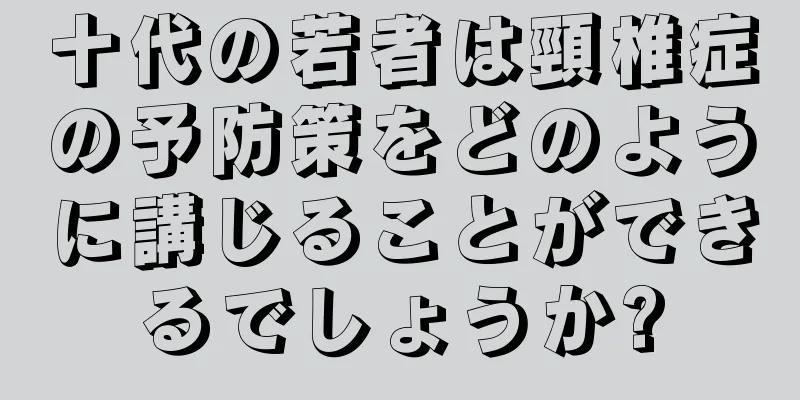 十代の若者は頸椎症の予防策をどのように講じることができるでしょうか?