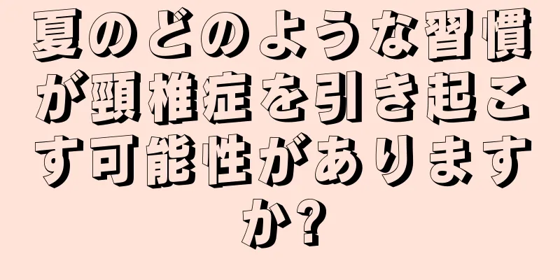 夏のどのような習慣が頸椎症を引き起こす可能性がありますか?