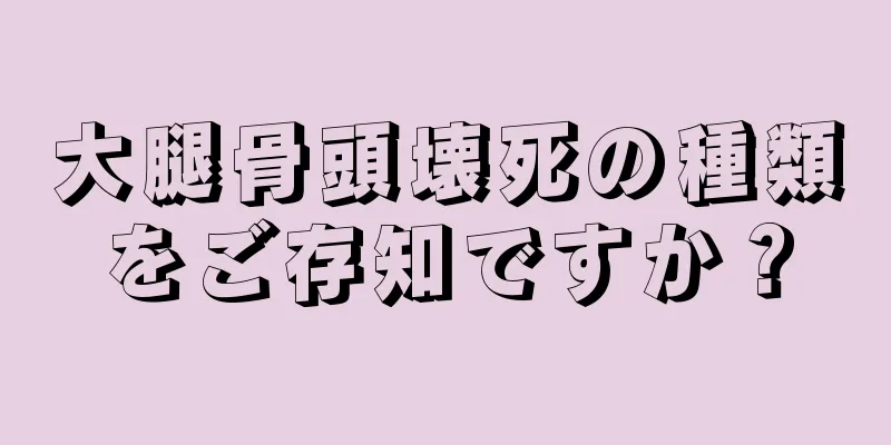 大腿骨頭壊死の種類をご存知ですか？