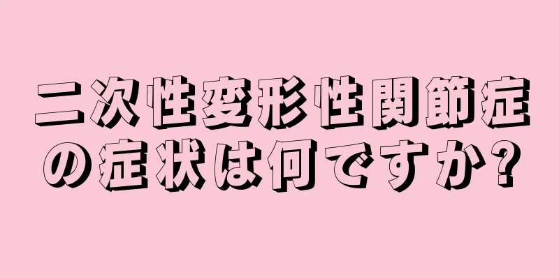 二次性変形性関節症の症状は何ですか?
