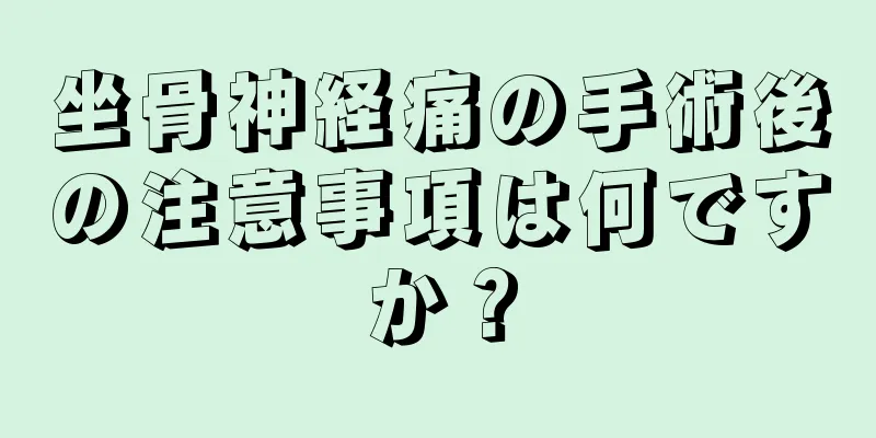 坐骨神経痛の手術後の注意事項は何ですか？
