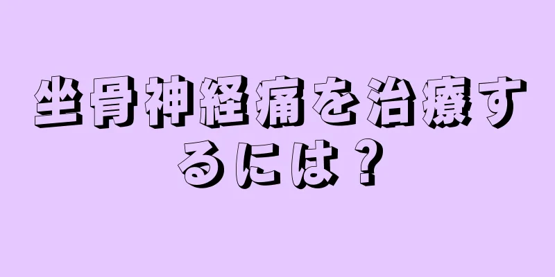 坐骨神経痛を治療するには？
