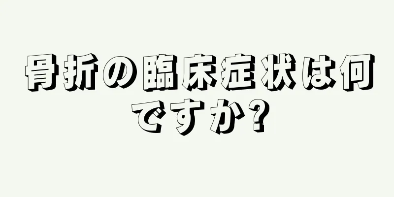 骨折の臨床症状は何ですか?