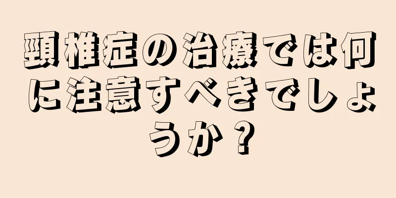 頸椎症の治療では何に注意すべきでしょうか？