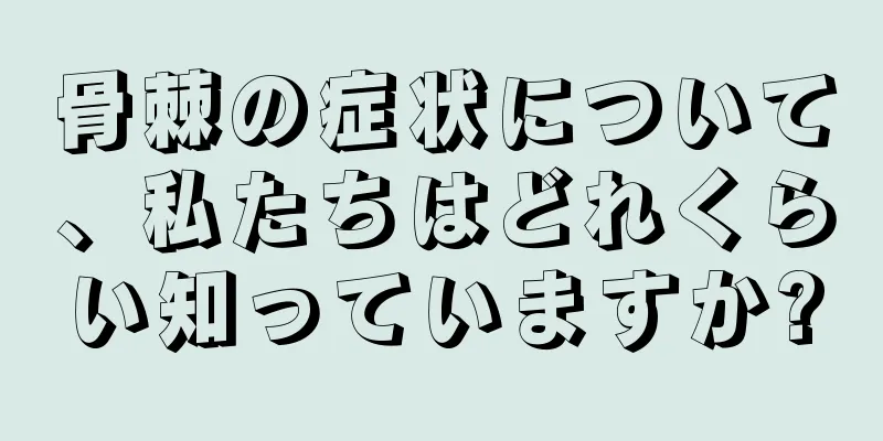 骨棘の症状について、私たちはどれくらい知っていますか?