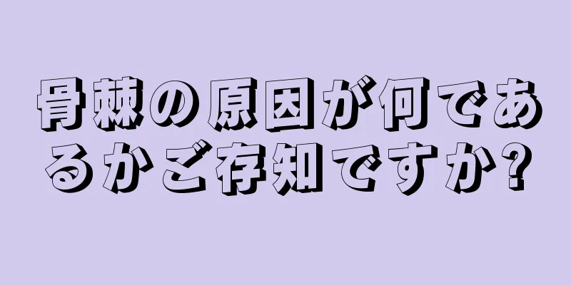 骨棘の原因が何であるかご存知ですか?