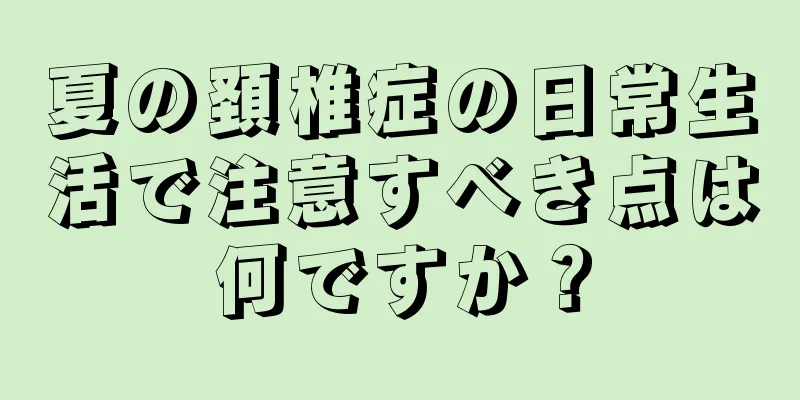 夏の頚椎症の日常生活で注意すべき点は何ですか？