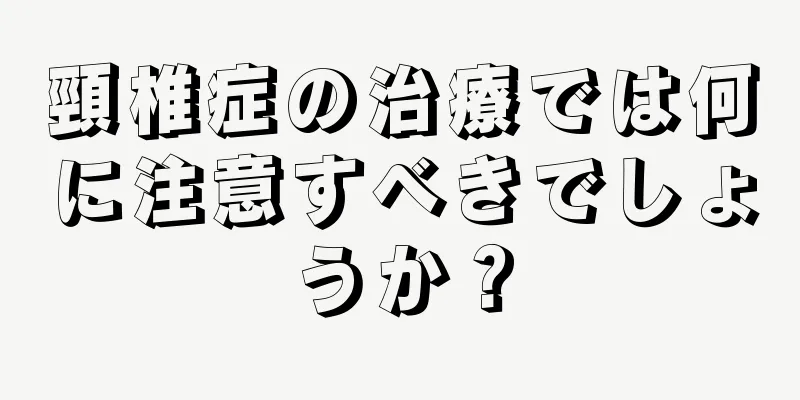 頸椎症の治療では何に注意すべきでしょうか？