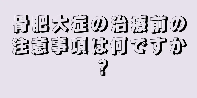 骨肥大症の治療前の注意事項は何ですか？