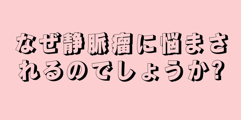 なぜ静脈瘤に悩まされるのでしょうか?
