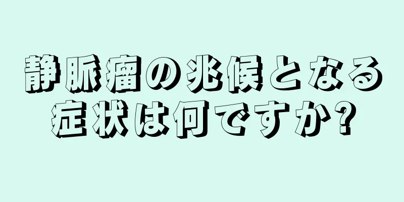 静脈瘤の兆候となる症状は何ですか?