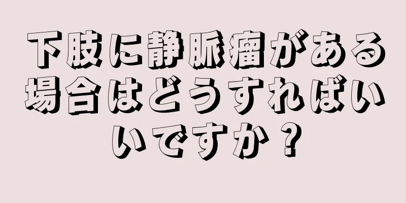 下肢に静脈瘤がある場合はどうすればいいですか？