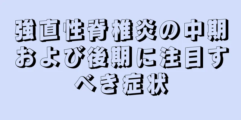 強直性脊椎炎の中期および後期に注目すべき症状
