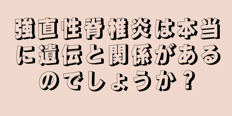 強直性脊椎炎は本当に遺伝と関係があるのでしょうか？