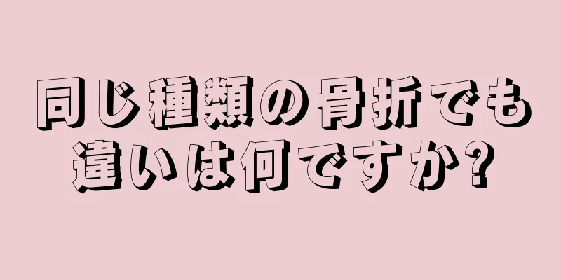 同じ種類の骨折でも違いは何ですか?