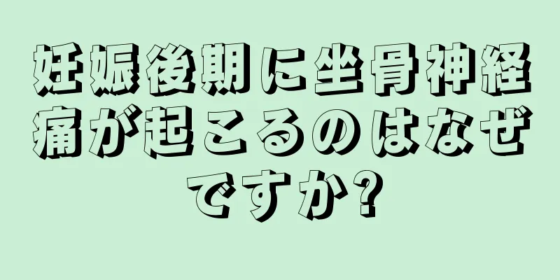 妊娠後期に坐骨神経痛が起こるのはなぜですか?