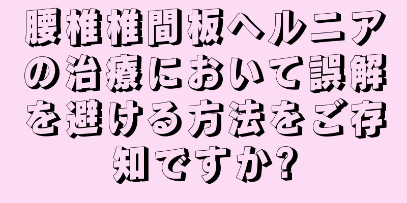 腰椎椎間板ヘルニアの治療において誤解を避ける方法をご存知ですか?