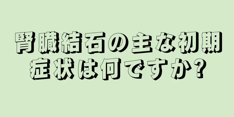 腎臓結石の主な初期症状は何ですか?