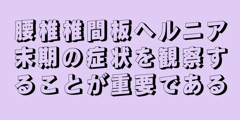 腰椎椎間板ヘルニア末期の症状を観察することが重要である