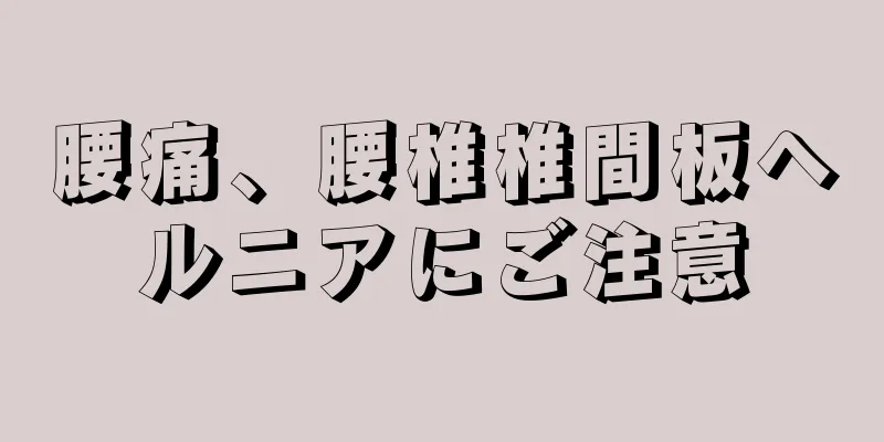 腰痛、腰椎椎間板ヘルニアにご注意