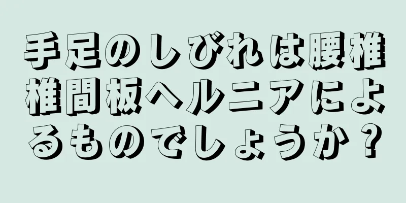 手足のしびれは腰椎椎間板ヘルニアによるものでしょうか？