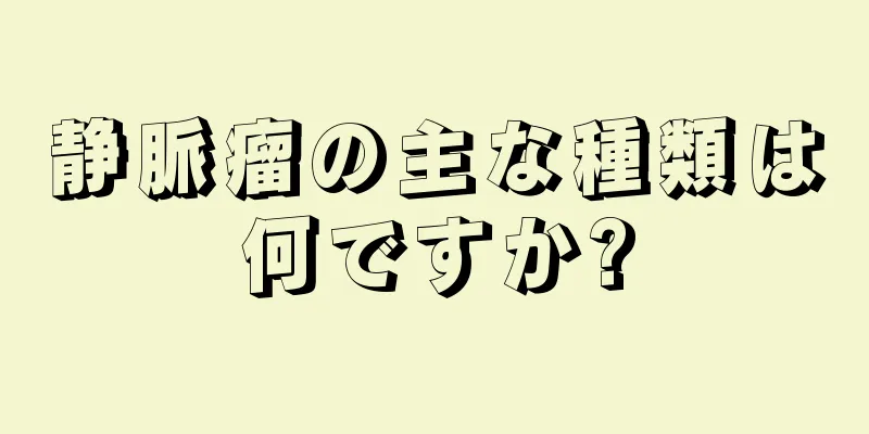 静脈瘤の主な種類は何ですか?