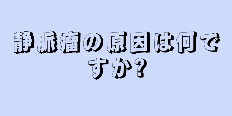 静脈瘤の原因は何ですか?