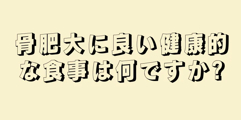 骨肥大に良い健康的な食事は何ですか?