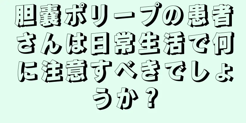 胆嚢ポリープの患者さんは日常生活で何に注意すべきでしょうか？