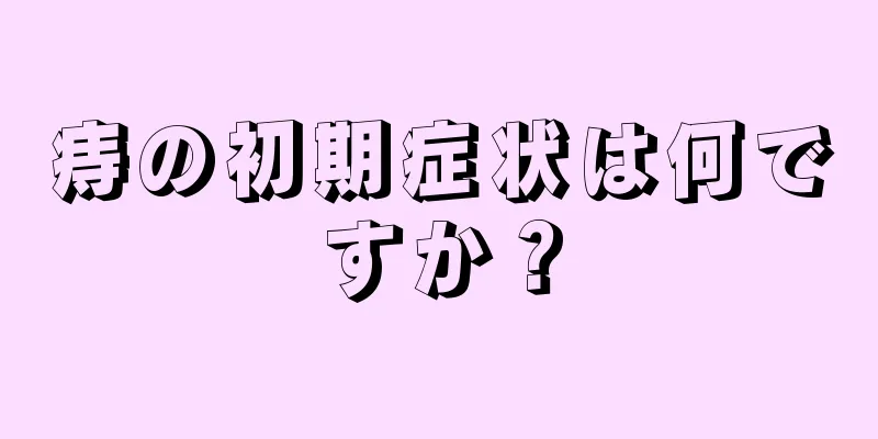痔の初期症状は何ですか？