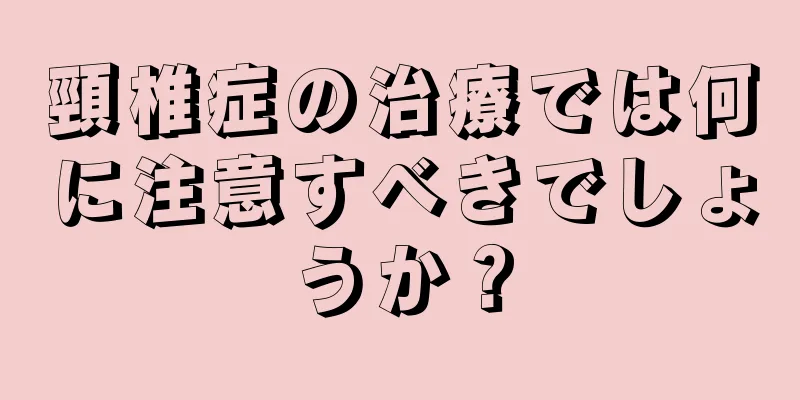 頸椎症の治療では何に注意すべきでしょうか？