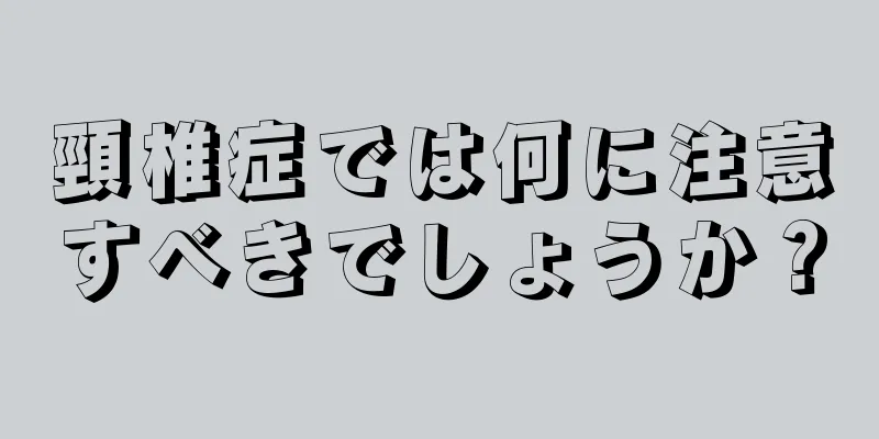 頸椎症では何に注意すべきでしょうか？