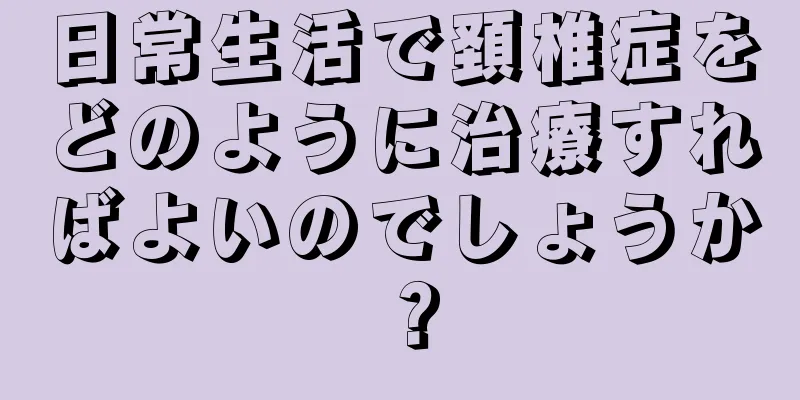 日常生活で頚椎症をどのように治療すればよいのでしょうか？