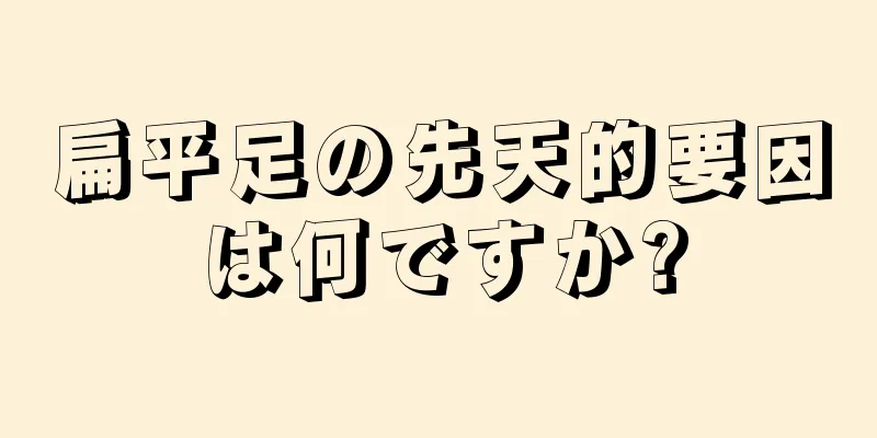 扁平足の先天的要因は何ですか?