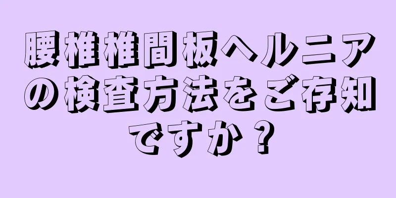 腰椎椎間板ヘルニアの検査方法をご存知ですか？