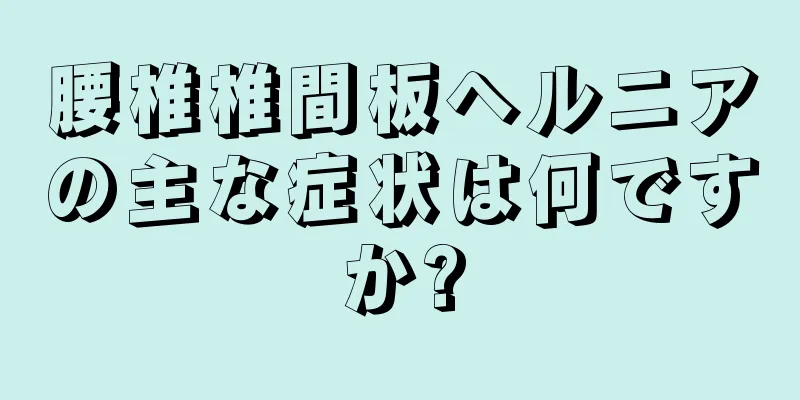 腰椎椎間板ヘルニアの主な症状は何ですか?
