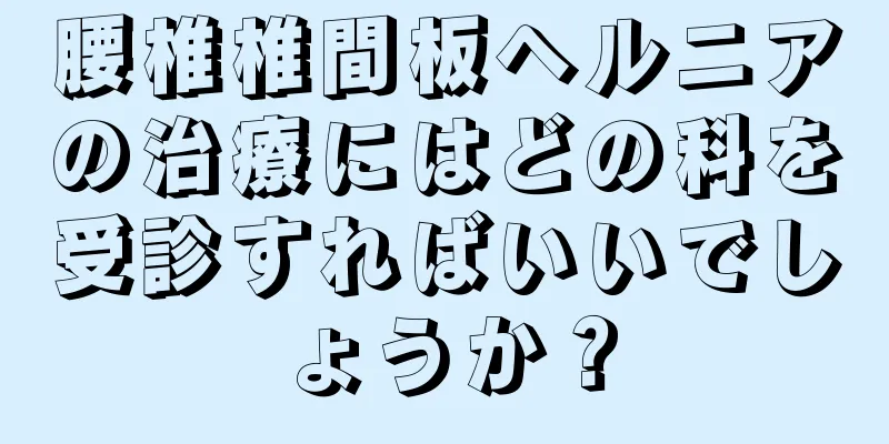 腰椎椎間板ヘルニアの治療にはどの科を受診すればいいでしょうか？