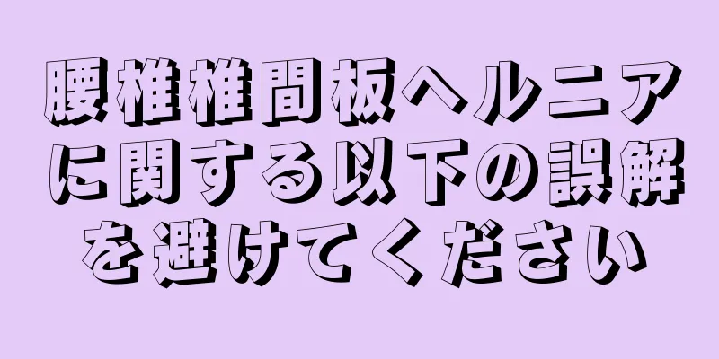 腰椎椎間板ヘルニアに関する以下の誤解を避けてください