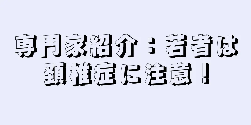 専門家紹介：若者は頚椎症に注意！