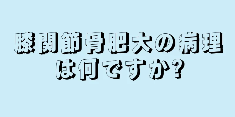 膝関節骨肥大の病理は何ですか?