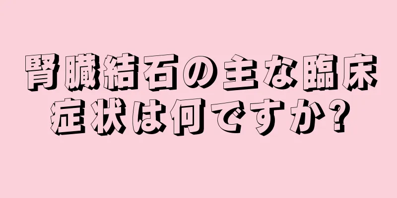 腎臓結石の主な臨床症状は何ですか?