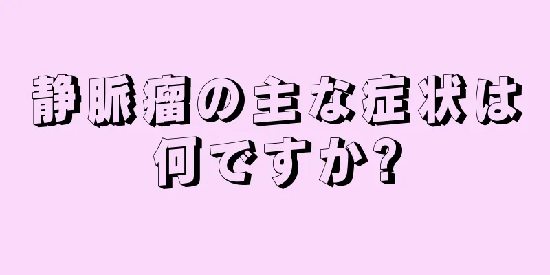 静脈瘤の主な症状は何ですか?