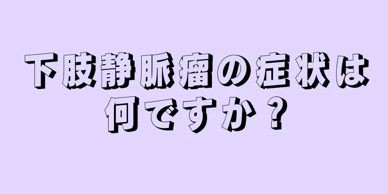 下肢静脈瘤の症状は何ですか？